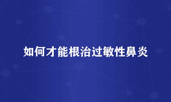 如何才能根治过敏性鼻炎