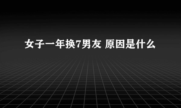 女子一年换7男友 原因是什么