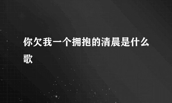 你欠我一个拥抱的清晨是什么歌