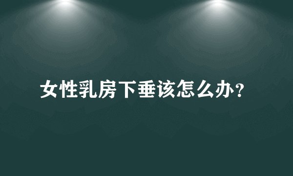 女性乳房下垂该怎么办？