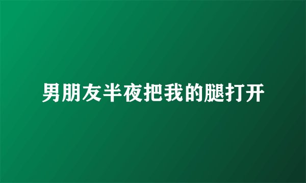 男朋友半夜把我的腿打开