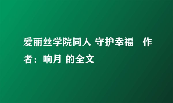 爱丽丝学院同人 守护幸福   作者：响月 的全文
