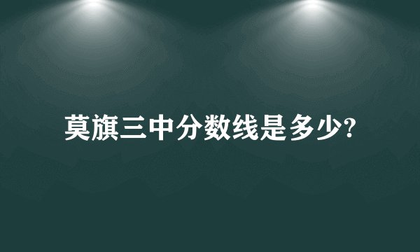 莫旗三中分数线是多少?