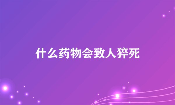 什么药物会致人猝死