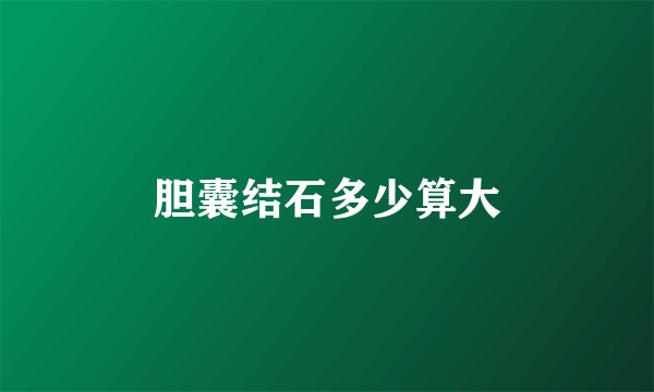 胆囊结石多少算大