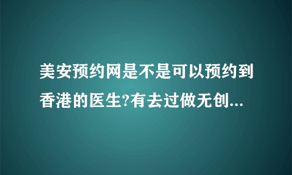 美安预约网是不是可以预约到香港的医生?有去过做无创DNA检测的吗?