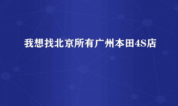 我想找北京所有广州本田4S店