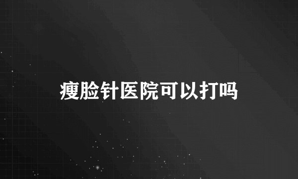 瘦脸针医院可以打吗