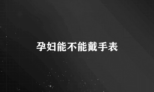 孕妇能不能戴手表