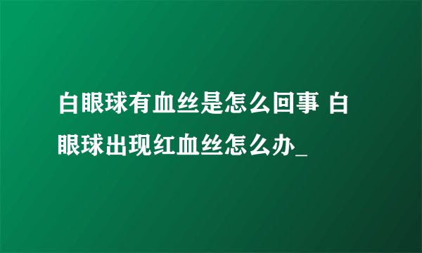白眼球有血丝是怎么回事 白眼球出现红血丝怎么办_