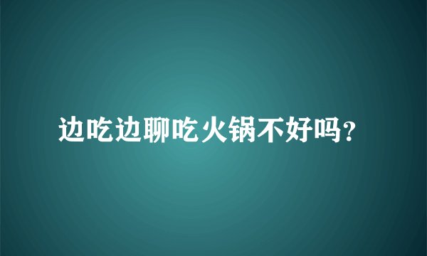 边吃边聊吃火锅不好吗？