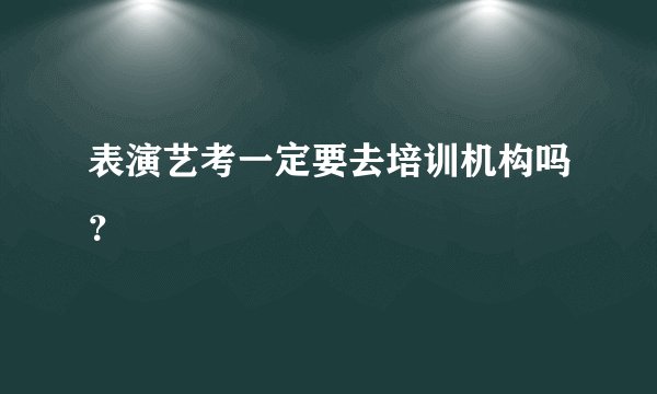 表演艺考一定要去培训机构吗？