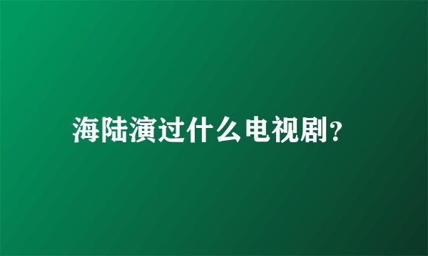 海陆演过什么电视剧？