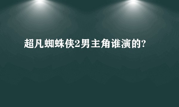 超凡蜘蛛侠2男主角谁演的?