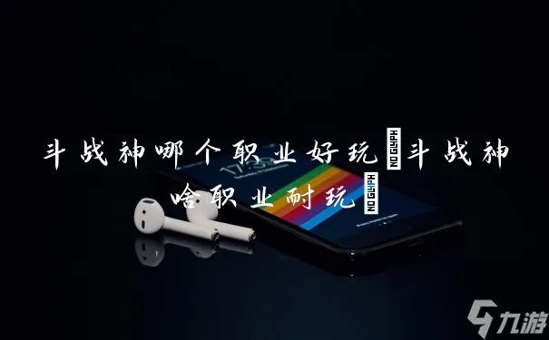 斗战神哪个职业好玩 斗战神啥职业耐玩