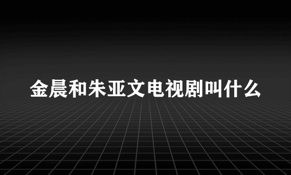 金晨和朱亚文电视剧叫什么