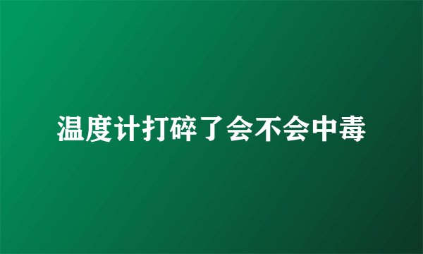 温度计打碎了会不会中毒