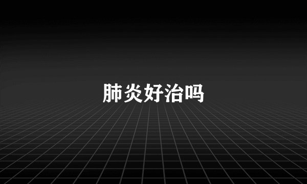肺炎好治吗