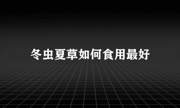 冬虫夏草如何食用最好