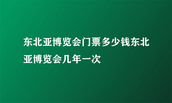 东北亚博览会门票多少钱东北亚博览会几年一次
