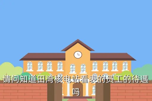 田湾核电站待遇，请问知道田湾核电站看表的员工的待遇吗