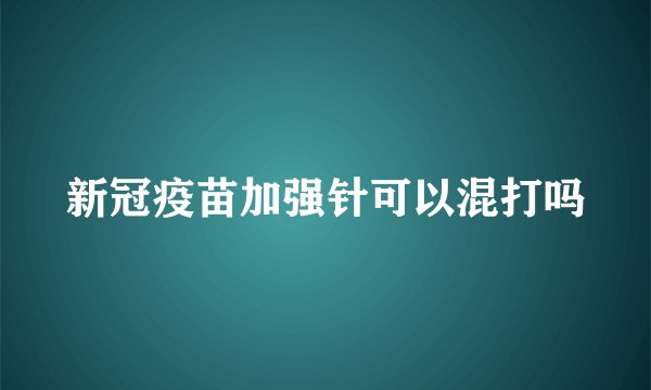 新冠疫苗加强针可以混打吗