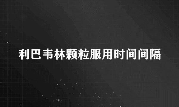 利巴韦林颗粒服用时间间隔