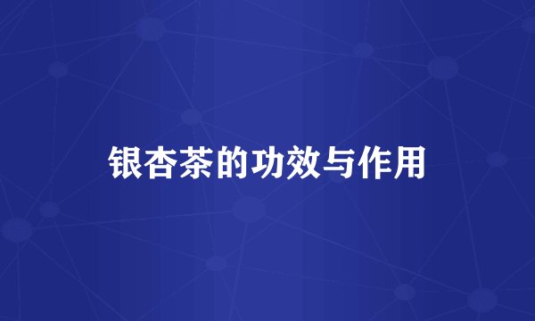 银杏茶的功效与作用