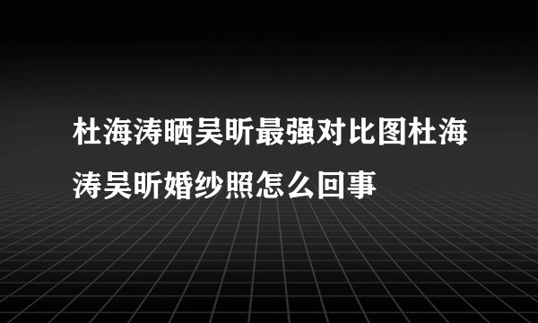 杜海涛晒吴昕最强对比图杜海涛吴昕婚纱照怎么回事