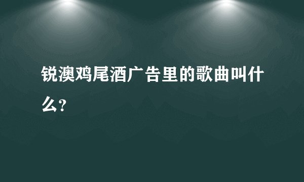 锐澳鸡尾酒广告里的歌曲叫什么？