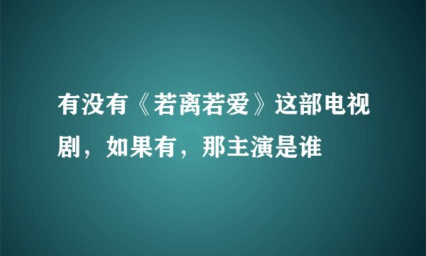 有没有《若离若爱》这部电视剧，如果有，那主演是谁