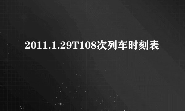 2011.1.29T108次列车时刻表