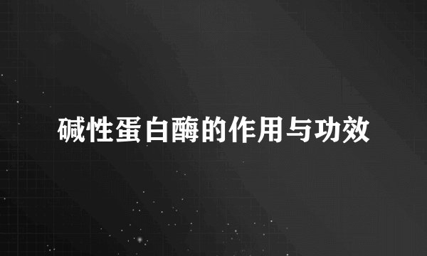 碱性蛋白酶的作用与功效