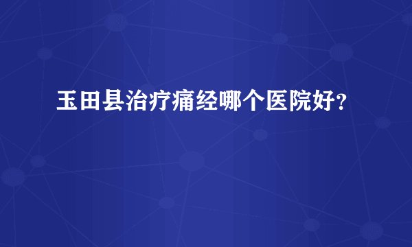 玉田县治疗痛经哪个医院好？