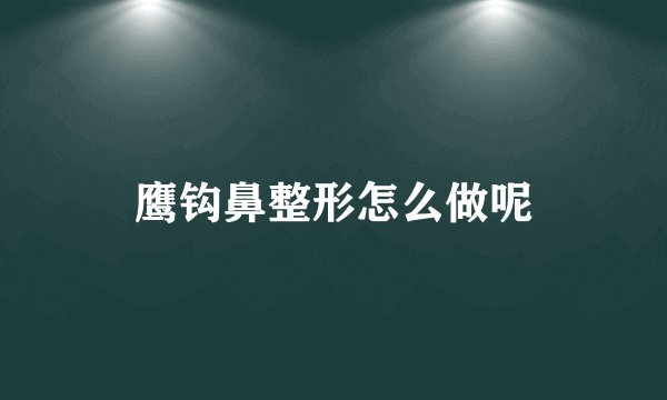 鹰钩鼻整形怎么做呢
