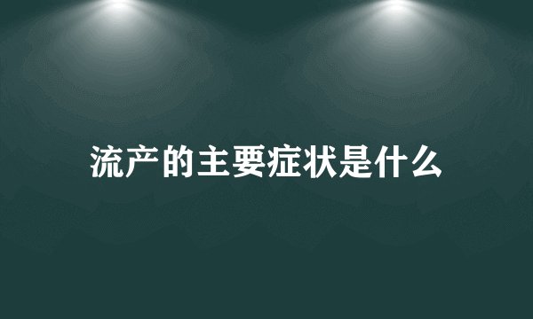 流产的主要症状是什么