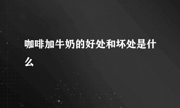 咖啡加牛奶的好处和坏处是什么