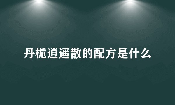 丹栀逍遥散的配方是什么