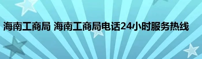 海南工商局 海南工商局电话24小时服务热线