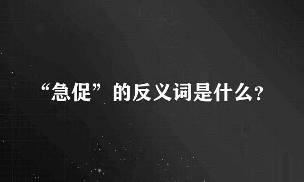“急促”的反义词是什么？