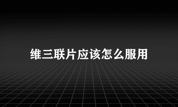 维三联片应该怎么服用