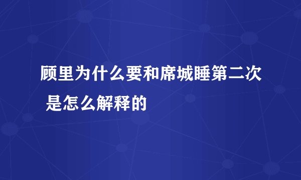 顾里为什么要和席城睡第二次 是怎么解释的