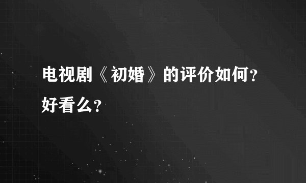 电视剧《初婚》的评价如何？好看么？