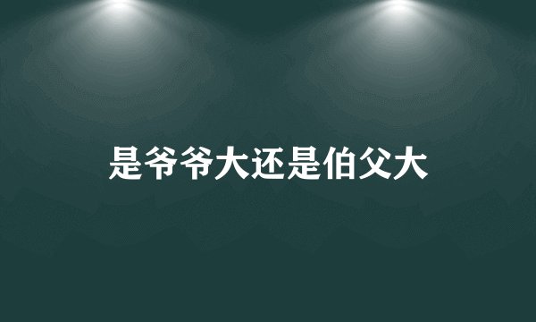 是爷爷大还是伯父大