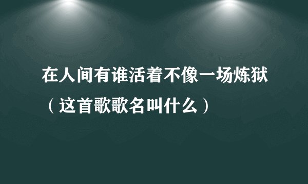 在人间有谁活着不像一场炼狱（这首歌歌名叫什么）