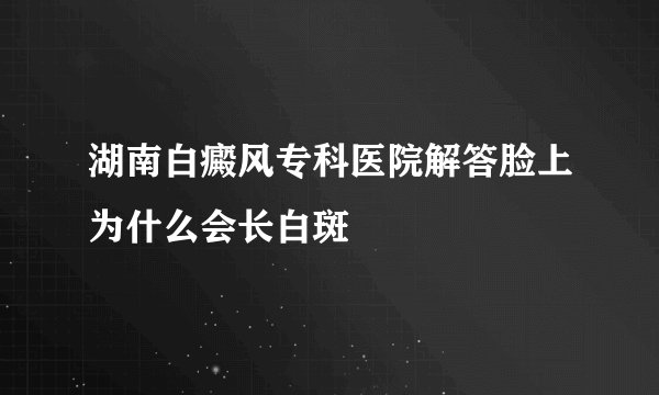 湖南白癜风专科医院解答脸上为什么会长白斑