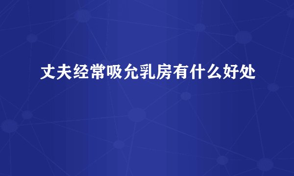 丈夫经常吸允乳房有什么好处