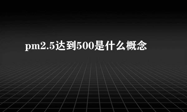 pm2.5达到500是什么概念