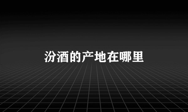 汾酒的产地在哪里