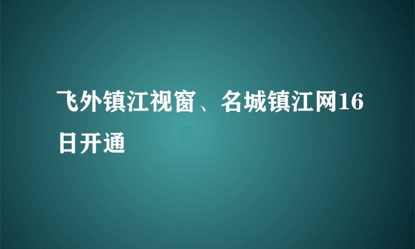 飞外镇江视窗、名城镇江网16日开通